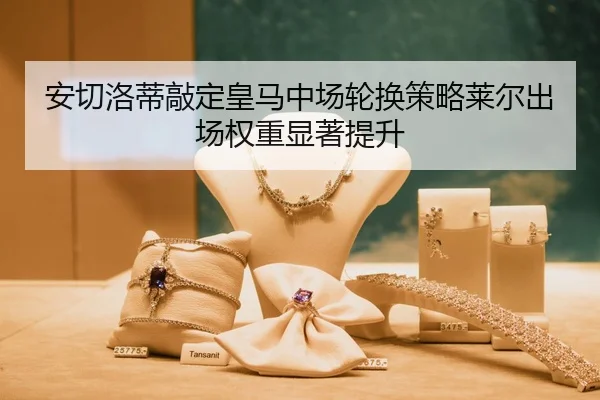 安切洛蒂敲定皇马中场轮换策略莱尔出场权重显著提升 - Kaiyun Sports