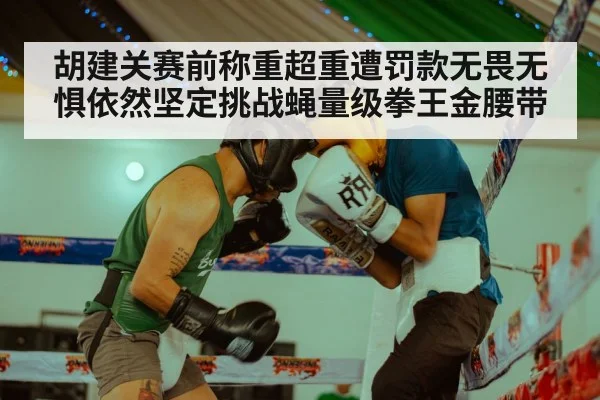 胡建关赛前称重超重遭罚款无畏无惧依然坚定挑战蝇量级拳王金腰带