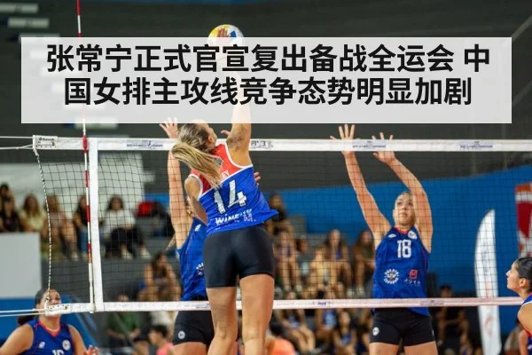 张常宁正式官宣复出备战全运会 中国女排主攻线竞争态势明显加剧