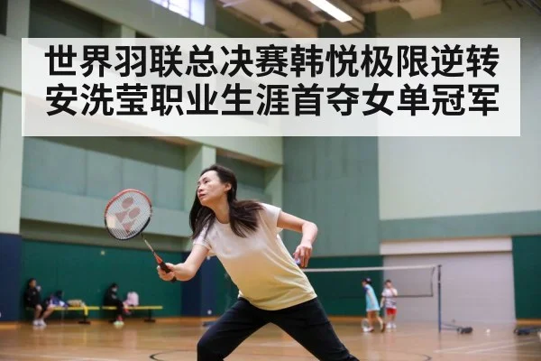 世界羽联总决赛韩悦极限逆转安洗莹职业生涯首夺女单冠军