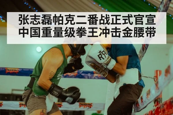 张志磊帕克二番战正式官宣 中国重量级拳王冲击金腰带