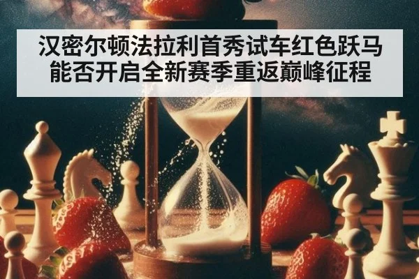 汉密尔顿法拉利首秀试车红色跃马能否开启全新赛季重返巅峰征程