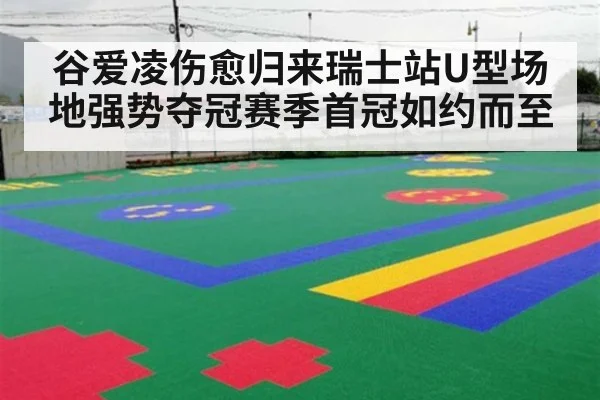 谷爱凌伤愈归来瑞士站U型场地强势夺冠赛季首冠如约而至