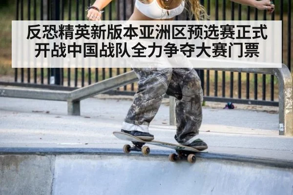 反恐精英新版本亚洲区预选赛正式开战中国战队全力争夺大赛门票