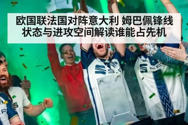 欧国联法国对阵意大利 姆巴佩锋线状态与进攻空间解读谁能占先机
