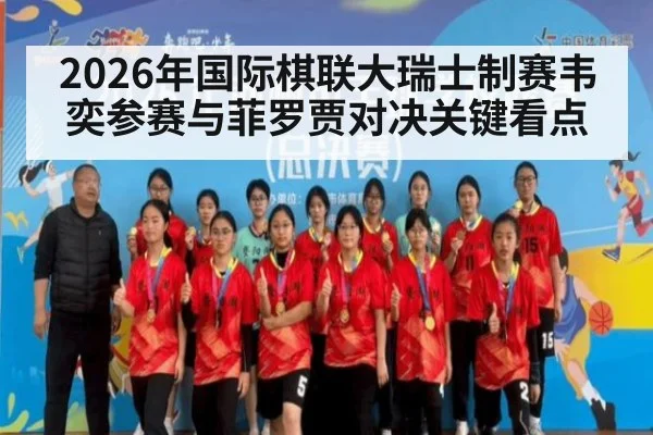 2026年国际棋联大瑞士制赛韦奕参赛与菲罗贾对决关键看点