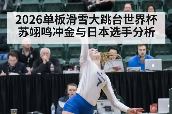 2026单板滑雪大跳台世界杯苏翊鸣冲金与日本选手分析